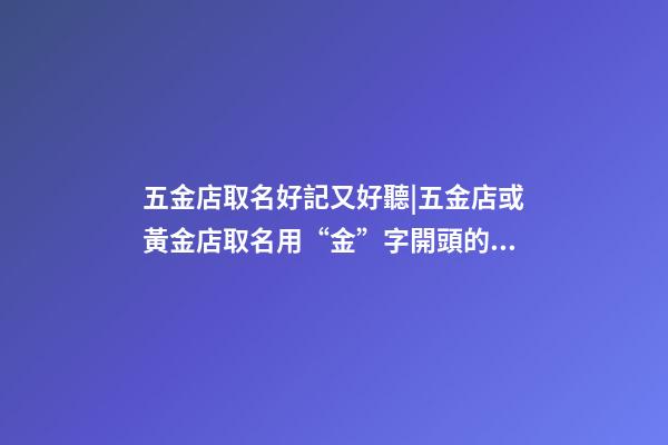 五金店取名好記又好聽|五金店或黃金店取名用“金”字開頭的成語-第1張-店鋪起名-玄機派